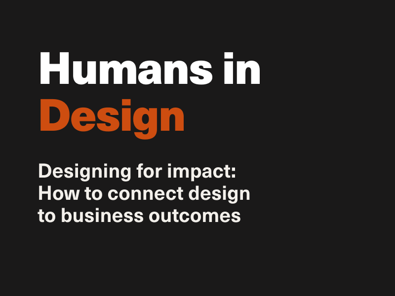 Designing for impact: Humans in Desigh: How to connect design to business outcomes